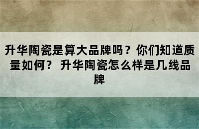 升华陶瓷是算大品牌吗？你们知道质量如何？ 升华陶瓷怎么样是几线品牌